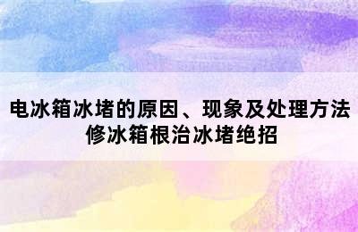 电冰箱冰堵的原因、现象及处理方法 修冰箱根治冰堵绝招